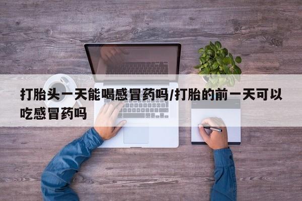 流产药微信联系方式安全无副作用打胎头一天能喝感冒药吗/打胎的前一天可以吃感冒药吗
