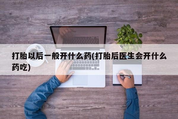 流产药微信联系方式安全无副作用打胎以后一般开什么药(打胎后医生会开什么药吃)