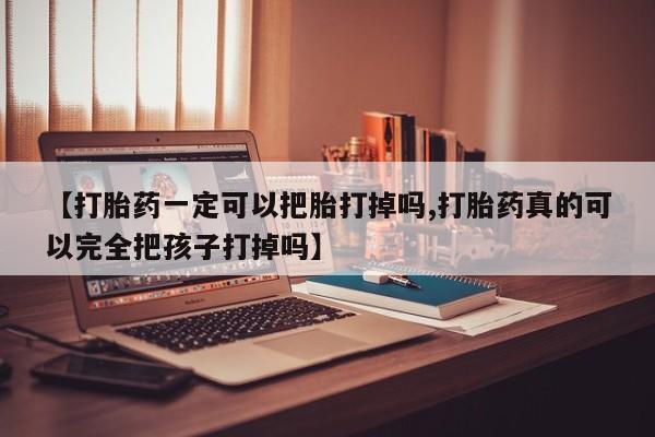 流产药微信联系方式安全无副作用【打胎药一定可以把胎打掉吗,打胎药真的可以完全把孩子打掉吗】