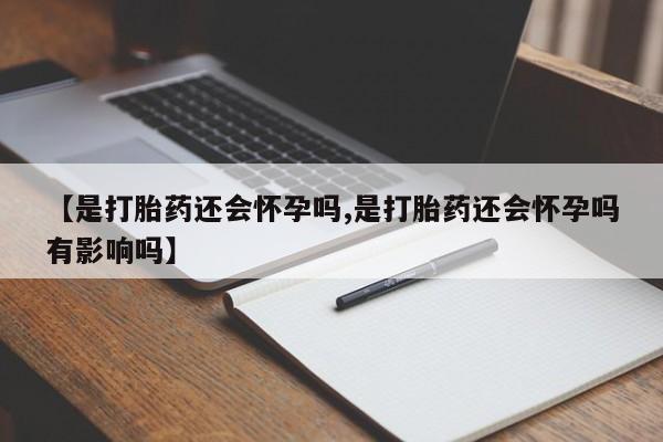 流产药微信联系方式安全无副作用【是打胎药还会怀孕吗,是打胎药还会怀孕吗有影响吗】
