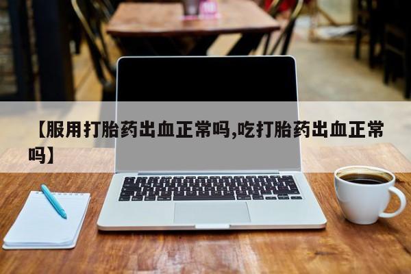 流产药微信联系方式安全无副作用【服用打胎药出血正常吗,吃打胎药出血正常吗】