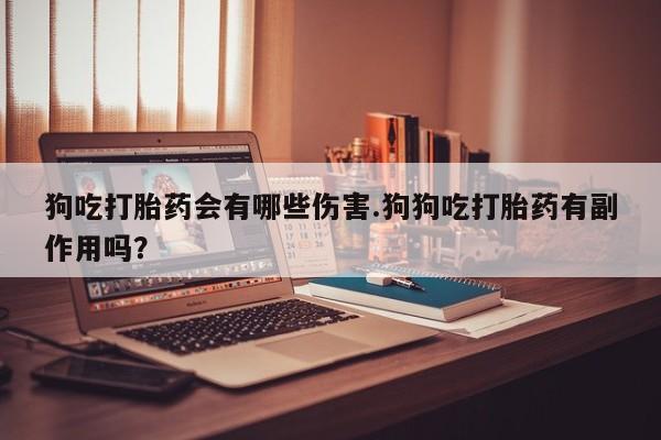 流产药微信联系方式安全无副作用狗吃打胎药会有哪些伤害.狗狗吃打胎药有副作用吗？