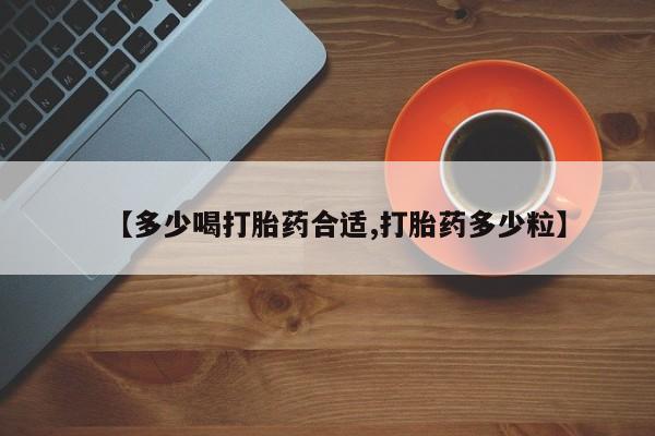 流产药微信联系方式安全无副作用【多少喝打胎药合适,打胎药多少粒】