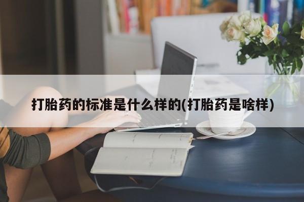 流产药微信联系方式安全无副作用打胎药的标准是什么样的(打胎药是啥样)