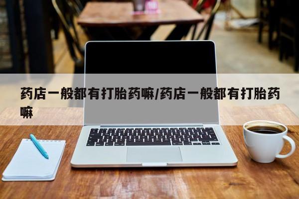 流产药微信联系方式安全无副作用药店一般都有打胎药嘛/药店一般都有打胎药嘛