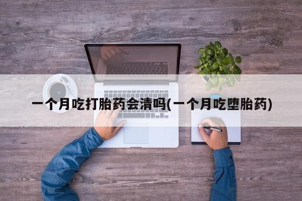流产药微信联系方式安全无副作用一个月吃打胎药会清吗(一个月吃堕胎药)