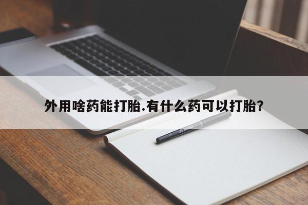 流产药微信联系方式安全无副作用外用啥药能打胎.有什么药可以打胎？