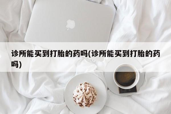 流产药微信联系方式安全无副作用诊所能买到打胎的药吗(诊所能买到打胎的药吗)