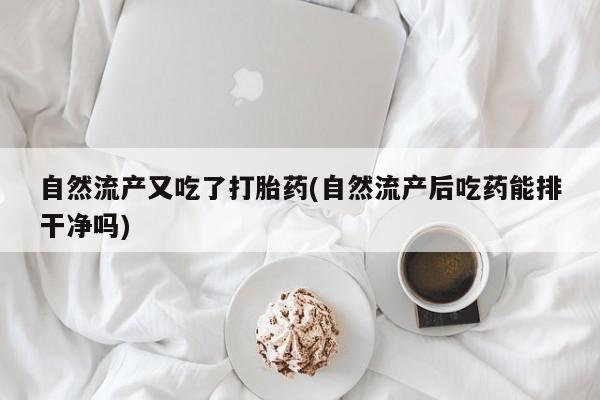流产药微信联系方式安全无副作用自然流产又吃了打胎药(自然流产后吃药能排干净吗)