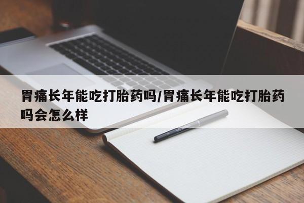 流产药微信联系方式安全无副作用胃痛长年能吃打胎药吗/胃痛长年能吃打胎药吗会怎么样