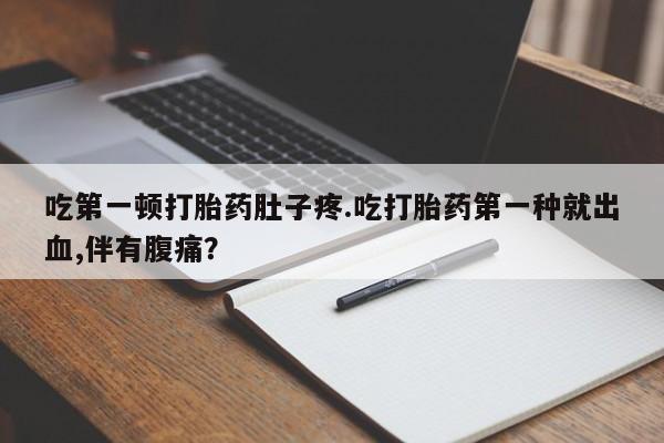 流产药微信联系方式安全无副作用吃第一顿打胎药肚子疼.吃打胎药第一种就出血,伴有腹痛？