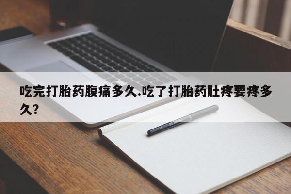 流产药微信联系方式安全无副作用吃完打胎药腹痛多久.吃了打胎药肚疼要疼多久？