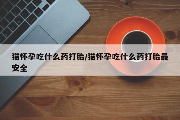 流产药微信联系方式安全无副作用猫怀孕吃什么药打胎/猫怀孕吃什么药打胎最安全