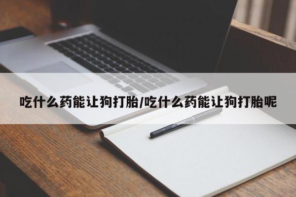 流产药微信联系方式安全无副作用吃什么药能让狗打胎/吃什么药能让狗打胎呢
