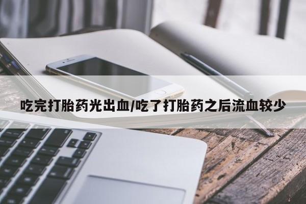 流产药微信联系方式安全无副作用吃完打胎药光出血/吃了打胎药之后流血较少