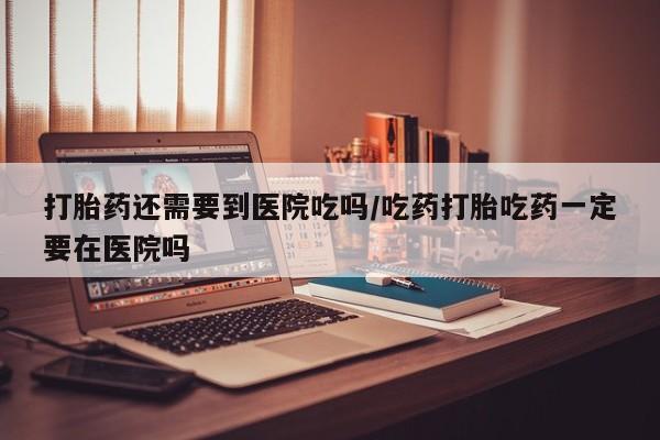 流产药微信联系方式安全无副作用打胎药还需要到医院吃吗/吃药打胎吃药一定要在医院吗