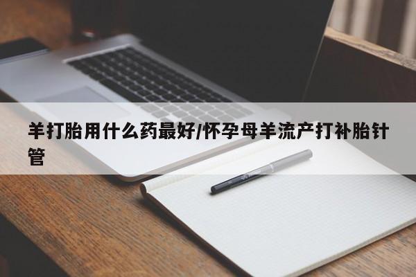 流产药微信联系方式安全无副作用羊打胎用什么药最好/怀孕母羊流产打补胎针管
