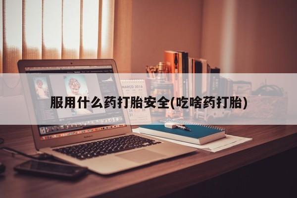 流产药微信联系方式安全无副作用服用什么药打胎安全(吃啥药打胎)