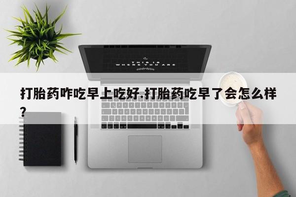 流产药微信联系方式安全无副作用打胎药咋吃早上吃好.打胎药吃早了会怎么样？
