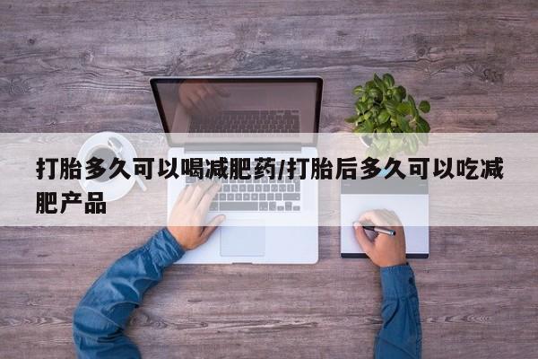 流产药微信联系方式安全无副作用打胎多久可以喝减肥药/打胎后多久可以吃减肥产品