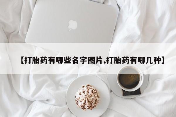 流产药微信联系方式安全无副作用【打胎药有哪些名字图片,打胎药有哪几种】