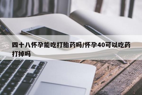 流产药微信联系方式安全无副作用四十八怀孕能吃打胎药吗/怀孕40可以吃药打掉吗