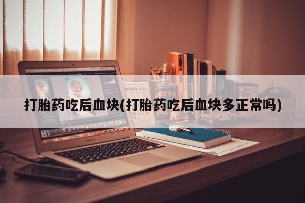 流产药微信联系方式安全无副作用打胎药吃后血块(打胎药吃后血块多正常吗)