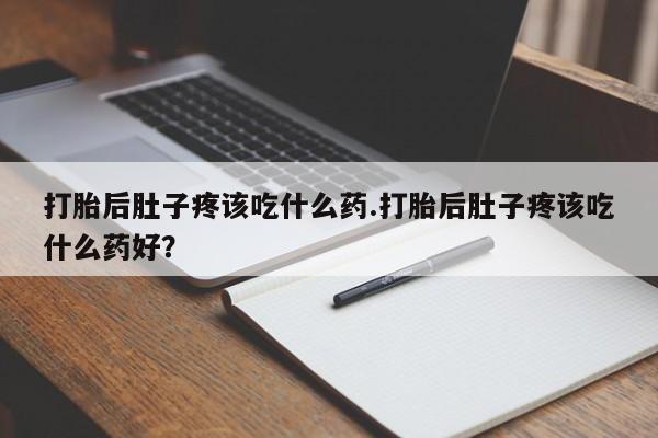 流产药微信联系方式安全无副作用打胎后肚子疼该吃什么药.打胎后肚子疼该吃什么药好？