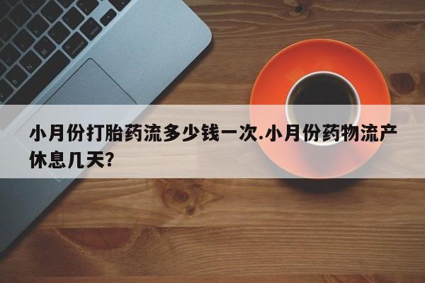 流产药微信联系方式安全无副作用小月份打胎药流多少钱一次.小月份药物流产休息几天？