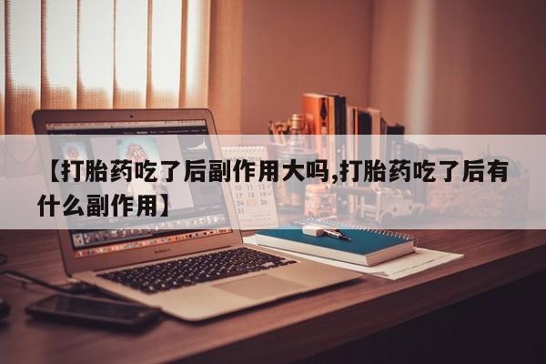 流产药微信联系方式安全无副作用【打胎药吃了后副作用大吗,打胎药吃了后有什么副作用】