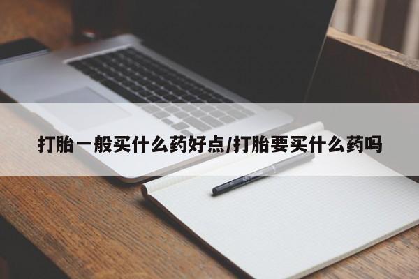 流产药微信联系方式安全无副作用打胎一般买什么药好点/打胎要买什么药吗