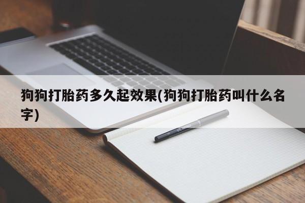流产药微信联系方式安全无副作用狗狗打胎药多久起效果(狗狗打胎药叫什么名字)
