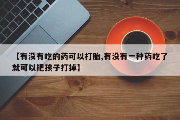 流产药微信联系方式安全无副作用【有没有吃的药可以打胎,有没有一种药吃了就可以把孩子打掉】