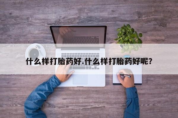 流产药微信联系方式安全无副作用什么样打胎药好.什么样打胎药好呢？