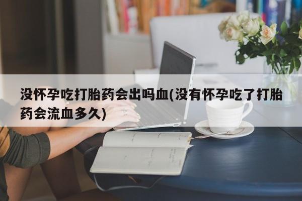 流产药微信联系方式安全无副作用没怀孕吃打胎药会出吗血(没有怀孕吃了打胎药会流血多久)