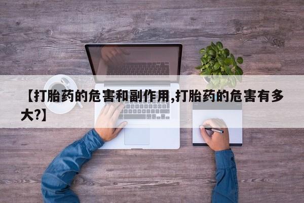 流产药微信联系方式安全无副作用【打胎药的危害和副作用,打胎药的危害有多大?】