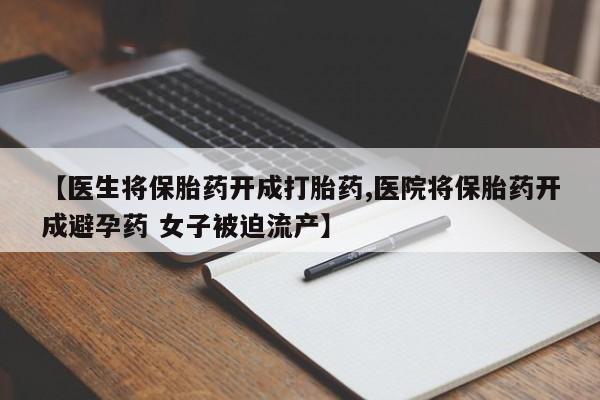 流产药微信联系方式安全无副作用【医生将保胎药开成打胎药,医院将保胎药开成避孕药 女子被迫流产】