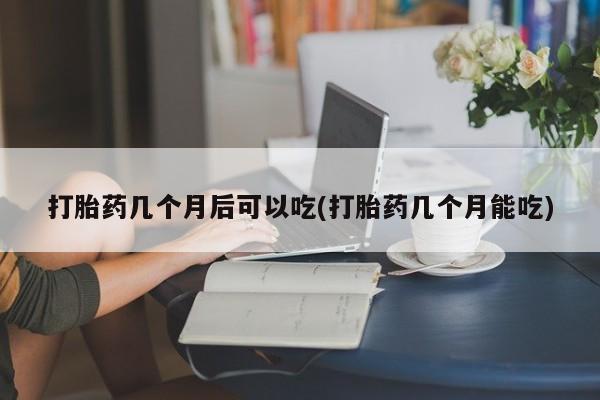 流产药微信联系方式安全无副作用打胎药几个月后可以吃(打胎药几个月能吃)