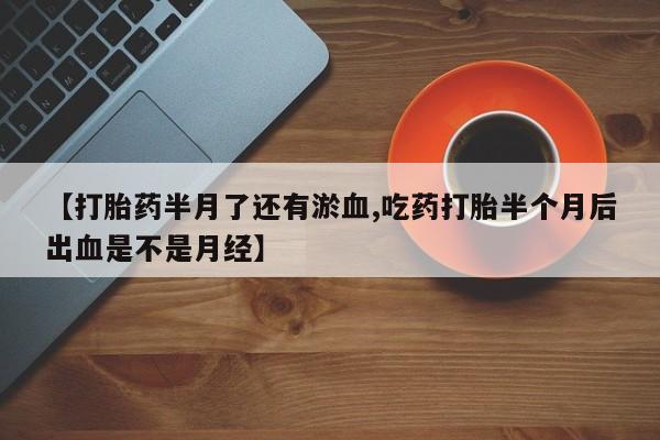 流产药微信联系方式安全无副作用【打胎药半月了还有淤血,吃药打胎半个月后出血是不是月经】
