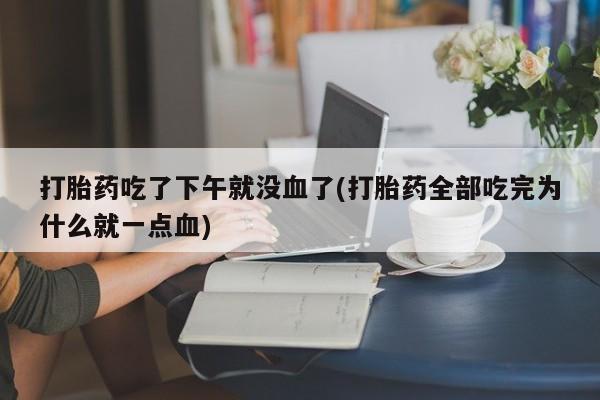 流产药微信联系方式安全无副作用打胎药吃了下午就没血了(打胎药全部吃完为什么就一点血)