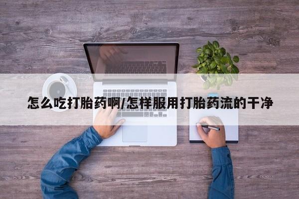 流产药微信联系方式安全无副作用怎么吃打胎药啊/怎样服用打胎药流的干净