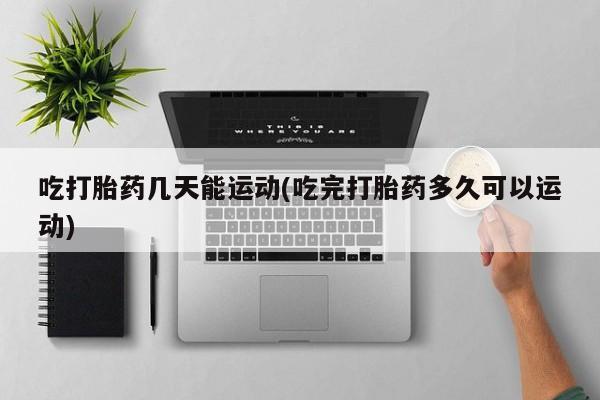 流产药微信联系方式安全无副作用吃打胎药几天能运动(吃完打胎药多久可以运动)