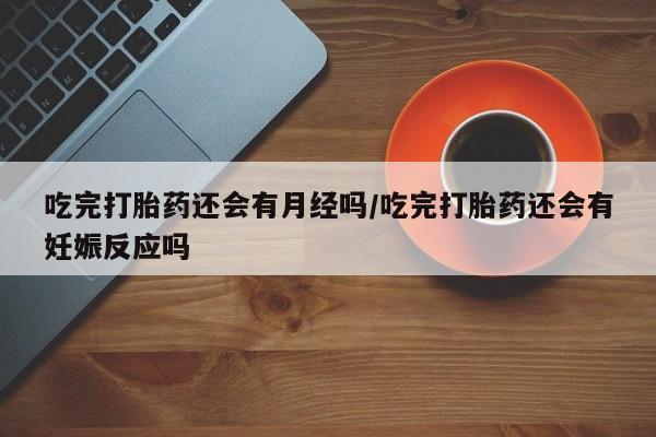 流产药微信联系方式安全无副作用吃完打胎药还会有月经吗/吃完打胎药还会有妊娠反应吗