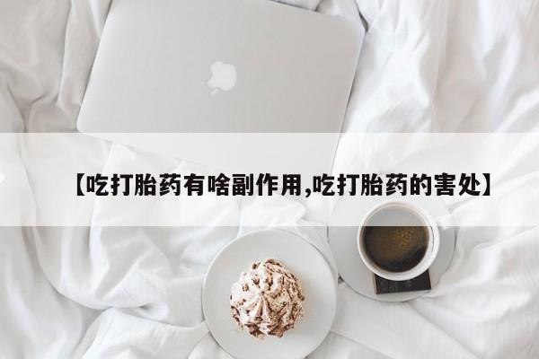 流产药微信联系方式安全无副作用【吃打胎药有啥副作用,吃打胎药的害处】