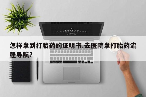 流产药微信联系方式安全无副作用怎样拿到打胎药的证明书.去医院拿打胎药流程导航？