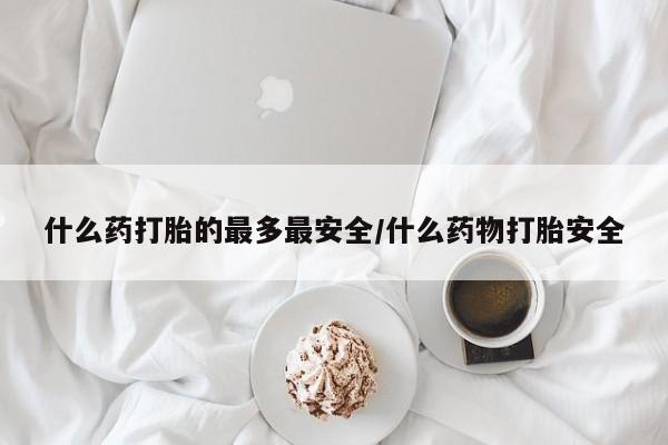 流产药微信联系方式安全无副作用什么药打胎的最多最安全/什么药物打胎安全