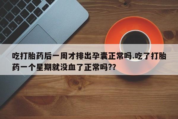 流产药微信联系方式安全无副作用吃打胎药后一周才排出孕囊正常吗.吃了打胎药一个星期就没血了正常吗?？