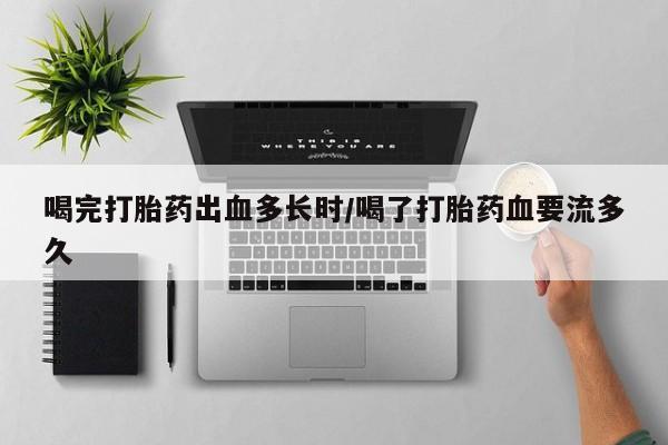 流产药微信联系方式安全无副作用喝完打胎药出血多长时/喝了打胎药血要流多久
