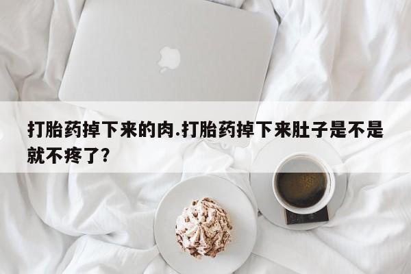流产药微信联系方式安全无副作用打胎药掉下来的肉.打胎药掉下来肚子是不是就不疼了？