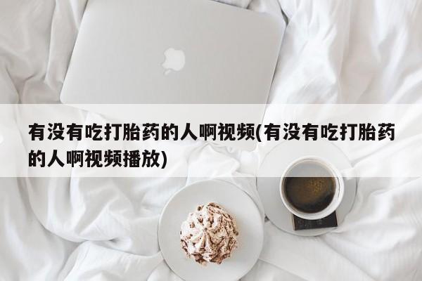 流产药微信联系方式安全无副作用有没有吃打胎药的人啊视频(有没有吃打胎药的人啊视频播放)